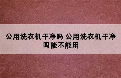 公用洗衣机干净吗 公用洗衣机干净吗能不能用